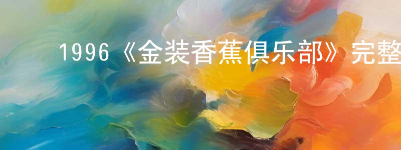 ﻿崔同敏发布﻿1996《金装香蕉俱乐部》完整版电影/在线观看/百度云-美剧天堂